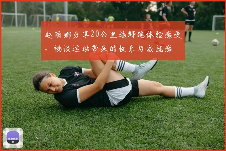 赵丽娜分享20公里越野跑体验感受，畅谈运动带来的快乐与成就感