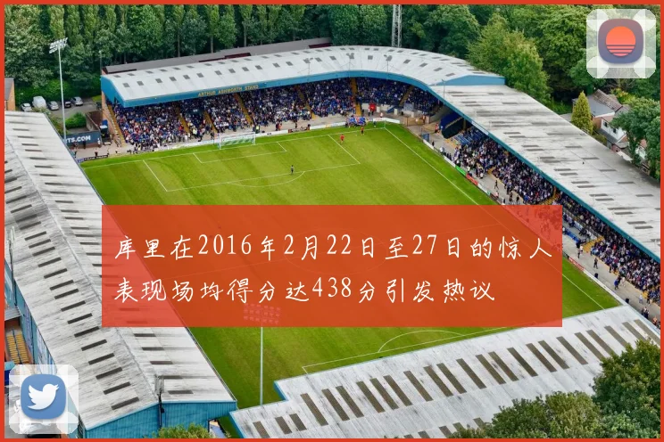 库里在2016年2月22日至27日的惊人表现场均得分达438分引发热议