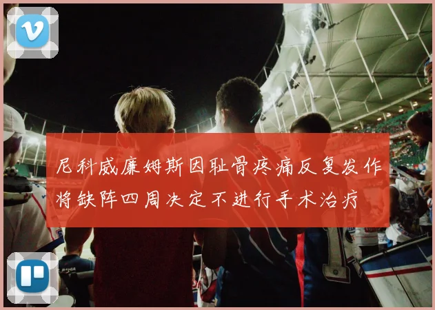 尼科威廉姆斯因耻骨疼痛反复发作将缺阵四周决定不进行手术治疗