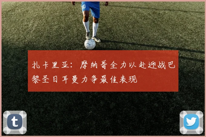 扎卡里亚：摩纳哥全力以赴迎战巴黎圣日耳曼力争最佳表现