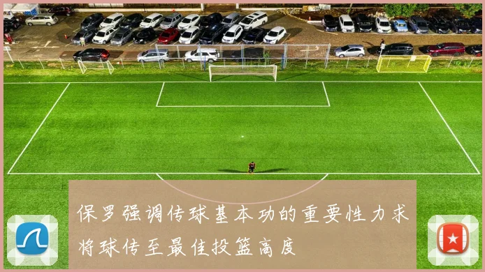 保罗强调传球基本功的重要性力求将球传至最佳投篮高度