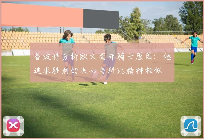 香波特分析欧文离开骑士原因：他追求胜利的决心与科比精神相似