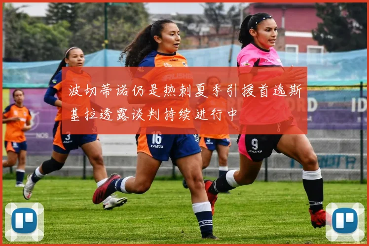 波切蒂诺仍是热刺夏季引援首选斯基拉透露谈判持续进行中
