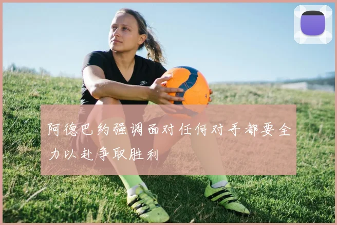 阿德巴约强调面对任何对手都要全力以赴争取胜利
