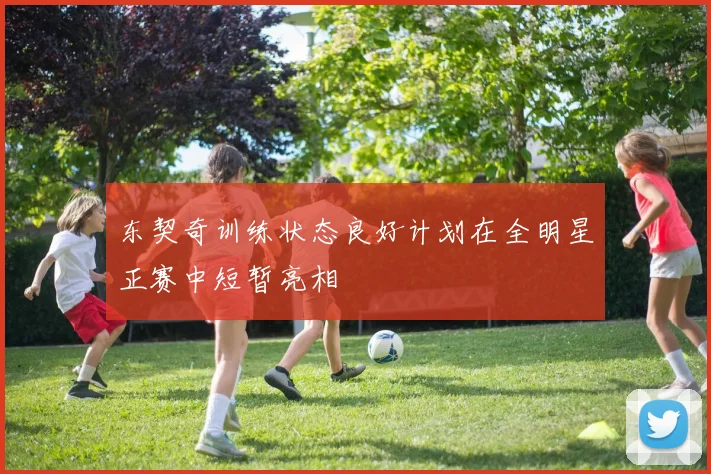 东契奇训练状态良好计划在全明星正赛中短暂亮相