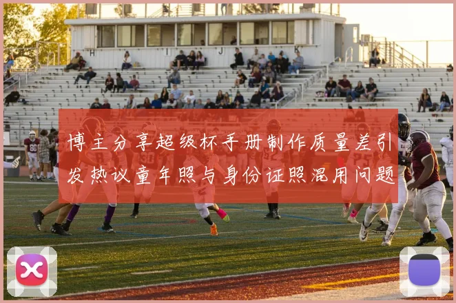 博主分享超级杯手册制作质量差引发热议童年照与身份证照混用问题曝光