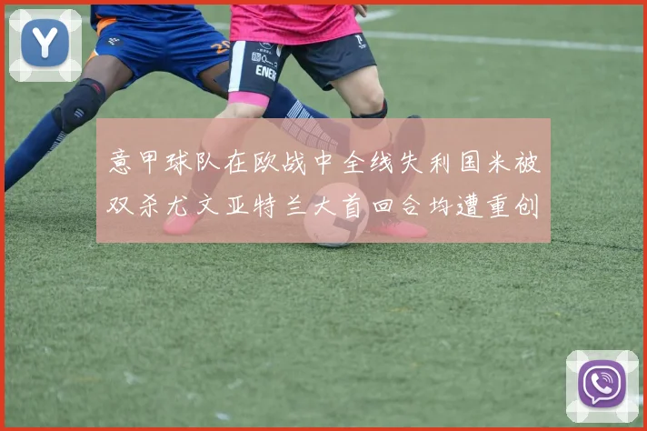 意甲球队在欧战中全线失利国米被双杀尤文亚特兰大首回合均遭重创