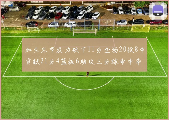 加兰末节发力砍下11分全场20投8中贡献21分4篮板6助攻三分球命中率高达375