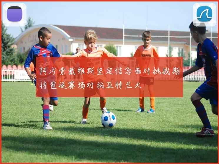 阿方索戴维斯坚定信念面对挑战期待重返赛场对抗亚特兰大