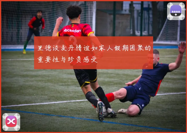 里德谈麦丹情谊如家人假期团聚的重要性与珍贵感受