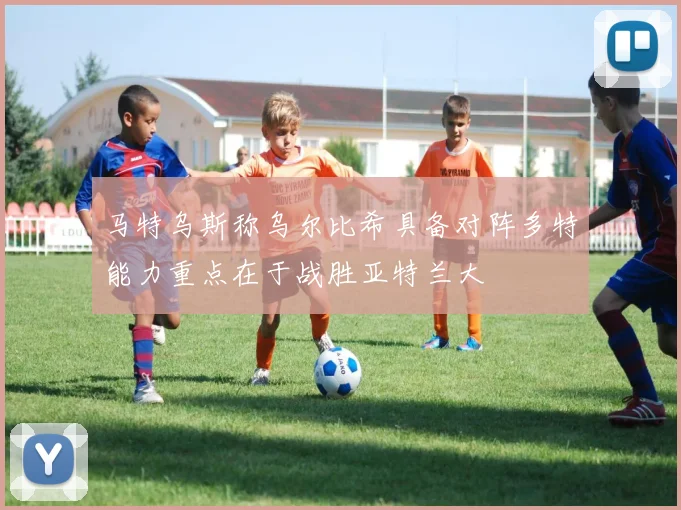 马特乌斯称乌尔比希具备对阵多特能力重点在于战胜亚特兰大