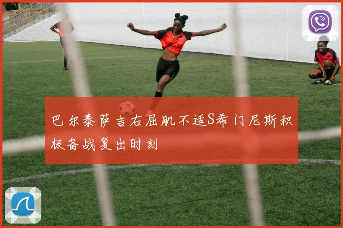 巴尔泰萨吉右屈肌不适S希门尼斯积极备战复出时刻