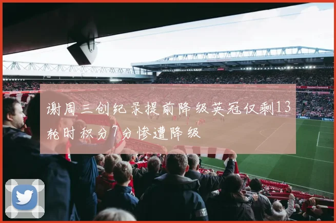 谢周三创纪录提前降级英冠仅剩13轮时积分7分惨遭降级