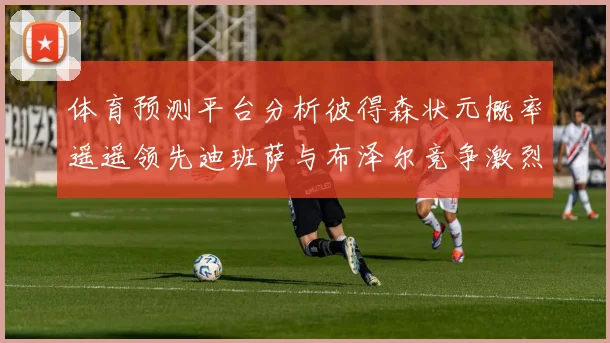 体育预测平台分析彼得森状元概率遥遥领先迪班萨与布泽尔竞争激烈